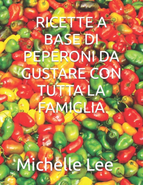 Ricette a Base Di Peperoni Da Gustare Con Tutta La Famiglia - Michelle Lee - Kirjat - Independently Published - 9798846577862 - maanantai 15. elokuuta 2022