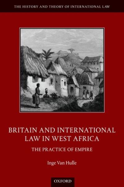 Cover for Van Hulle, Inge (Assistant Professor of Legal History, Assistant Professor of Legal History, Tilburg University, The Netherlands) · Britain and International Law in West Africa: The Practice of Empire - The History and Theory of International Law (Hardcover Book) (2020)