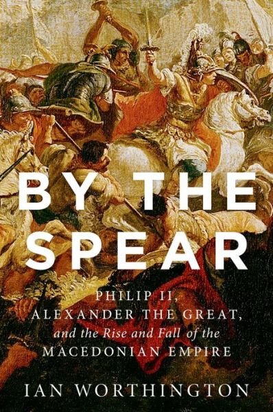 Cover for Worthington, Ian (Curators' Professor of History and Adjunct Professor of Classical Studies, Curators' Professor of History and Adjunct Professor of Classical Studies, University of Missouri) · By the Spear: Philip II, Alexander the Great, and the Rise and Fall of the Macedonian Empire - Ancient Warfare and Civilization (Hardcover bog) (2014)