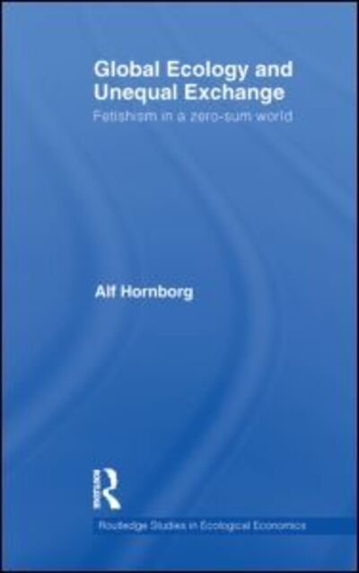 Cover for Alf Hornborg · Global Ecology and Unequal Exchange: Fetishism in a Zero-Sum World - Routledge Studies in Ecological Economics (Hardcover Book) (2011)
