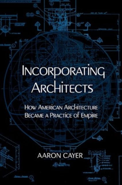 Incorporating Architects: How American Architecture Became a Practice of Empire - Aaron Cayer - Böcker - University of California Press - 9780520400863 - 1 juli 2025