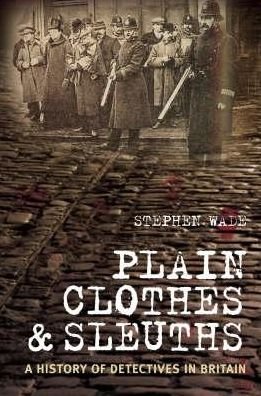 Cover for Stephen Wade · Plain Clothes and Sleuths: A History of Detectives in Britain (Hardcover Book) [UK edition] (2007)