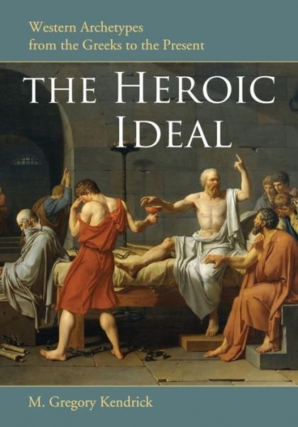 The Heroic Ideal: Western Archetypes from the Greeks to the Present - M. Gregory Kendrick - Libros - McFarland & Co Inc - 9780786437863 - 30 de mayo de 2010