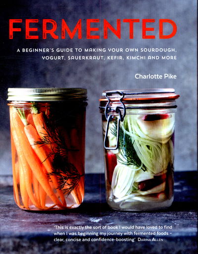 Cover for Charlotte Pike · Fermented: A beginner's guide to making your own sourdough, yogurt, sauerkraut, kefir, kimchi and more (Hardcover Book) (2015)