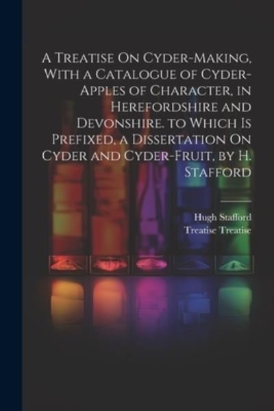 Cover for Treatise Treatise · Treatise on Cyder-Making, with a Catalogue of Cyder-Apples of Character, in Herefordshire and Devonshire. to Which Is Prefixed, a Dissertation on Cyder and Cyder-Fruit, by H. Stafford (Bog) (2023)