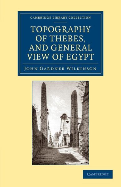 Topography of Thebes, and General View of Egypt: Being a Short Account of the Principal Objects Worthy of Notice in the Valley of the Nile - Cambridge Library Collection - Egyptology - John Gardner Wilkinson - Books - Cambridge University Press - 9781108065863 - September 5, 2013