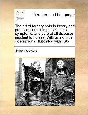 The Art of Farriery Both in Theory and Practice; Containing the Causes, Symptoms, and Cure of All Diseases Incident to Horses. with Anatomical Description - John Reeves - Books - Gale Ecco, Print Editions - 9781171377863 - July 23, 2010