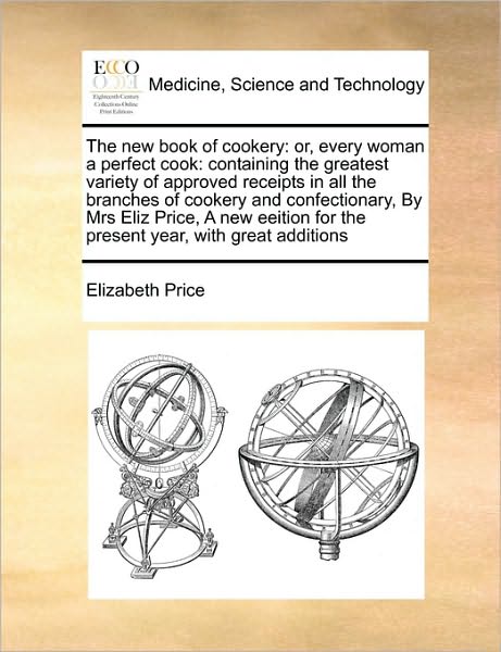 The New Book of Cookery: Or, Every Woman a Perfect Cook: Containing the Greatest Variety of Approved Receipts in All the Branches of Cookery an - Elizabeth Price - Books - Gale Ecco, Print Editions - 9781171405863 - August 6, 2010