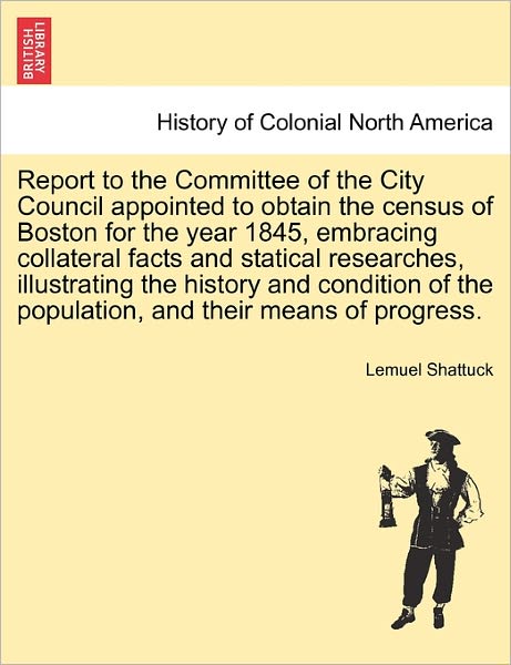 Cover for Lemuel Shattuck · Report to the Committee of the City Council Appointed to Obtain the Census of Boston for the Year 1845, Embracing Collateral Facts and Statical Resear (Paperback Book) (2011)
