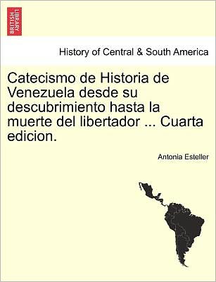 Cover for Antonia Esteller · Catecismo De Historia De Venezuela Desde Su Descubrimiento Hasta La Muerte Del Libertador ... Cuarta Edicion. (Paperback Book) (2011)