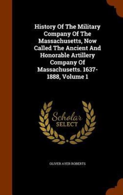 Cover for Oliver Ayer Roberts · History of the Military Company of the Massachusetts, Now Called the Ancient and Honorable Artillery Company of Massachusetts. 1637-1888, Volume 1 (Hardcover Book) (2015)