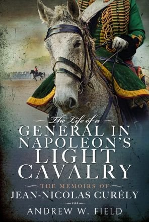 The Life of a General in Napoleon's Light Cavalry: The Memoirs of Jean-Nicolas Cur ly - Andrew W Field - Livres - Pen & Sword Books Ltd - 9781399065863 - 4 août 2023