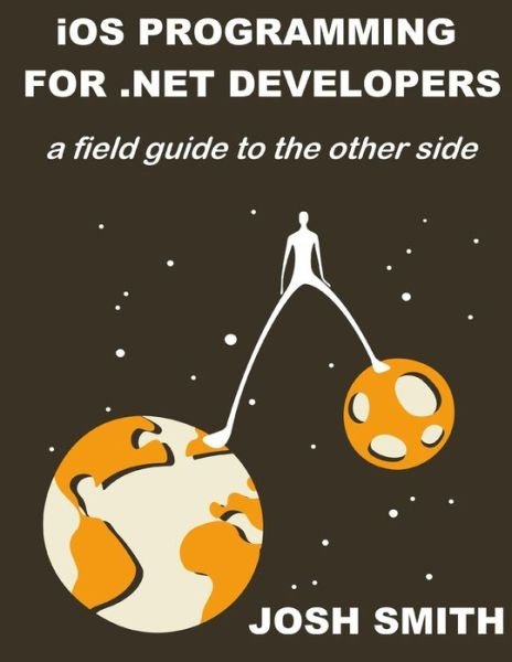 Ios Programming for .net Developers: a Field Guide to the Other Side - Josh Smith - Books - Createspace - 9781484965863 - June 5, 2013