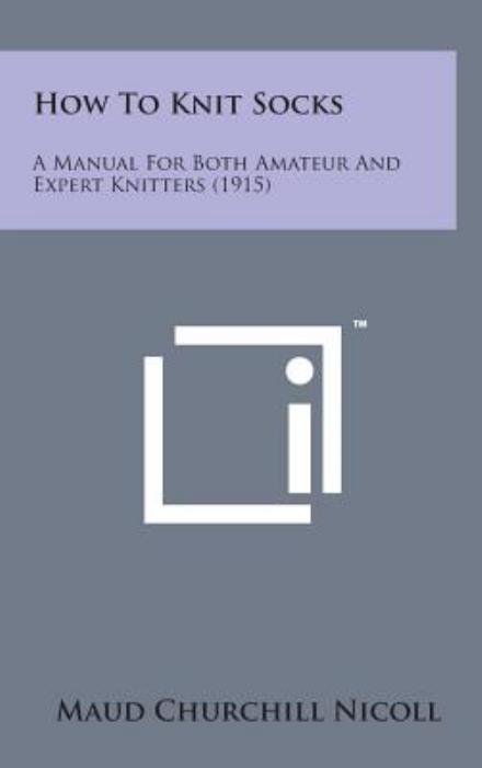 How to Knit Socks: a Manual for Both Amateur and Expert Knitters (1915) - Maud Churchill Nicoll - Books - Literary Licensing, LLC - 9781498148863 - August 7, 2014