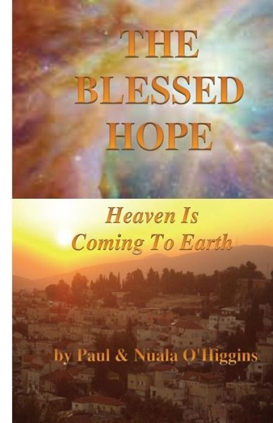 The Blessed Hope: Heaven's Rule is Coming to Earth - O\'higgins, Paul & Nuala - Books - Createspace - 9781500696863 - July 30, 2014