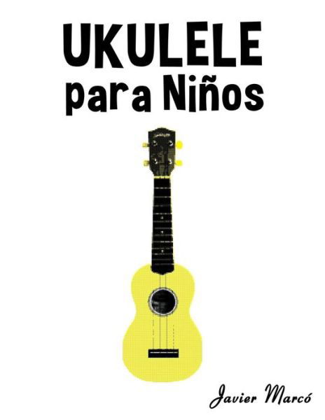 Ukulele Para Ninos: Musica Clasica, Villancicos De Navidad, Canciones Infantiles, Tradicionales Y Folcloricas! - Javier Marco - Kirjat - Createspace - 9781502494863 - perjantai 10. lokakuuta 2014