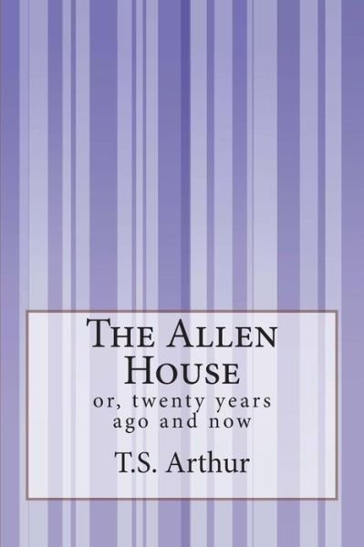 Cover for T S Arthur · The Allen House: Or, Twenty Years Ago and Now (Paperback Book) (2014)