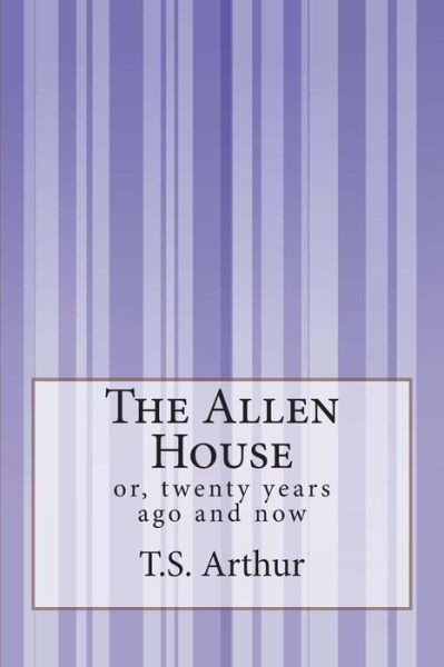 Cover for T S Arthur · The Allen House: Or, Twenty Years Ago and Now (Paperback Book) (2014)