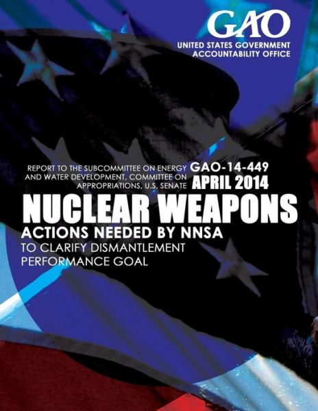Nuclear Weapons Actions Needed by Nnsa to Clarify Dismantlement Performance Goal - United States Government Accountability - Books - Createspace - 9781503372863 - 2015
