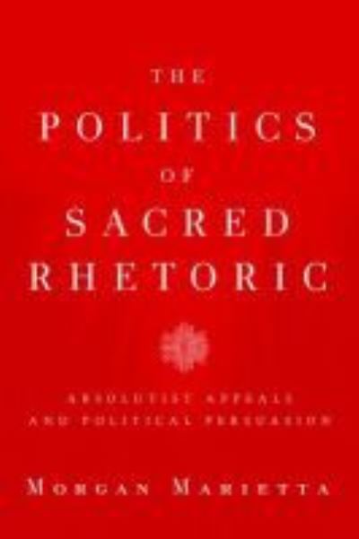 Cover for Morgan Marietta · The Politics of Sacred Rhetoric: Absolutist Appeals and Political Persuasion - Studies in Rhetoric &amp; Religion (Hardcover Book) (2012)