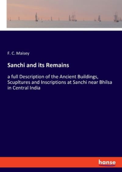 Cover for F C Maisey · Sanchi and its Remains: a full Description of the Ancient Buildings, Scupltures and Inscriptions at Sanchi near Bhilsa in Central India (Taschenbuch) (2020)