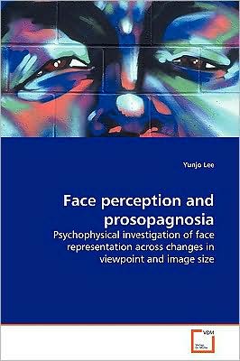 Face Perception and Prosopagnosia: Psychophysical Investigation of Face Representation Across Changes in Viewpoint and Image Size - Yunjo Lee - Kirjat - VDM Verlag - 9783639154863 - sunnuntai 7. kesäkuuta 2009