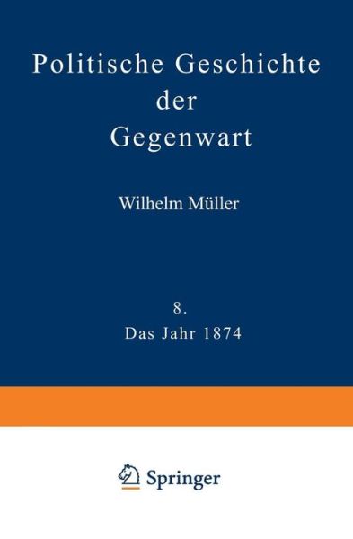 Cover for Wilhelm Muller · Politische Geschichte Der Gegenwart: VIII Das Jahr 1874. Nebst Einer Chronik Der Ereignisse Des Jahres 1874 Und Einem Alphabetischen Verzeichnisse Der Hervorragenden Personen (Paperback Book) [Softcover Reprint of the Original 1st 1875 edition] (1901)