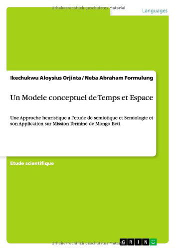 Cover for Ikechukwu Aloysius Orjinta · Un Modele conceptuel de Temps et Espace: Une Approche heuristique a l'etude de semiotique et Semiologie et son Application sur Mission Termine de Mongo Beti (Paperback Book) [French edition] (2013)