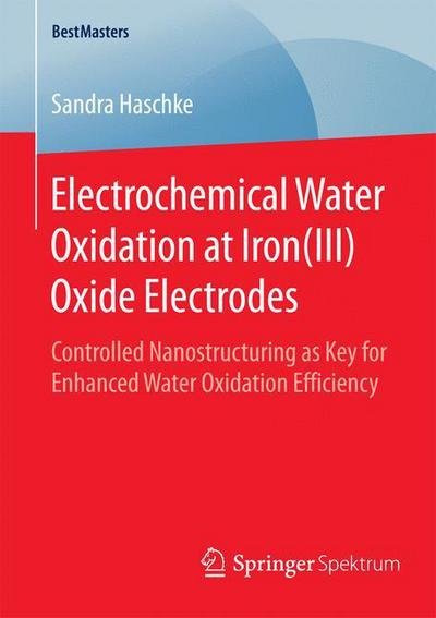 Sandra Haschke · Electrochemical Water Oxidation at Iron (III) Oxide Electrodes: Controlled Nanostructuring as Key for Enhanced Water Oxidation Efficiency - BestMasters (Taschenbuch) [2015 edition] (2015)