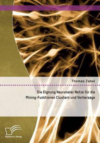 Die Eignung Neuronaler Netze Fur Die Mining-funktionen Clustern Und Vorhersage - Thomas Zabel - Books - Diplomica Verlag Gmbh - 9783958509863 - March 12, 2015