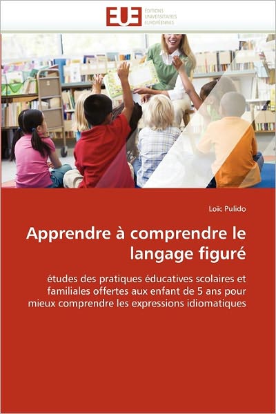 Apprendre À Comprendre Le Langage Figuré: Études Des Pratiques Éducatives Scolaires et Familiales Offertes Aux Enfant De 5 Ans Pour Mieux Comprendre Les Expressions Idiomatiques - Loïc Pulido - Bøger - Editions universitaires europeennes - 9786131545863 - 28. februar 2018