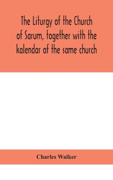 The liturgy of the Church of Sarum, together with the kalendar of the same church - Charles Walker - Books - Alpha Edition - 9788194702863 - September 2, 2020