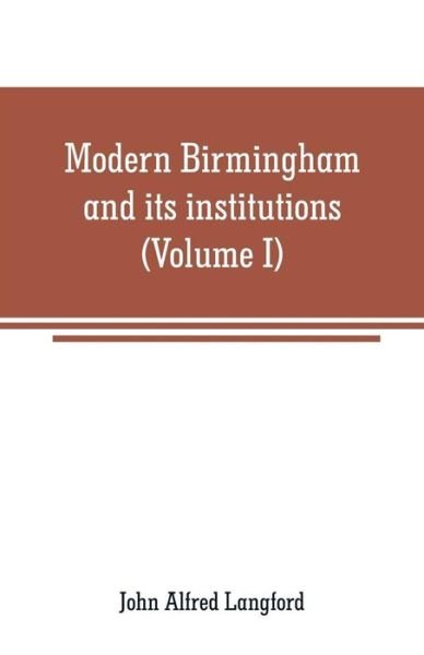Cover for John Alfred Langford · Modern Birmingham and its institutions: a chronicle of local events, from 1841 to 1871 (Volume I) (Paperback Bog) (2019)