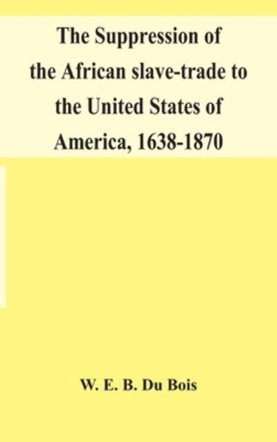 The suppression of the African slave-trade to the United States of America, 1638-1870 - W. E. B. Du Bois - Books - Alpha Editions - 9789354152863 - September 16, 2020