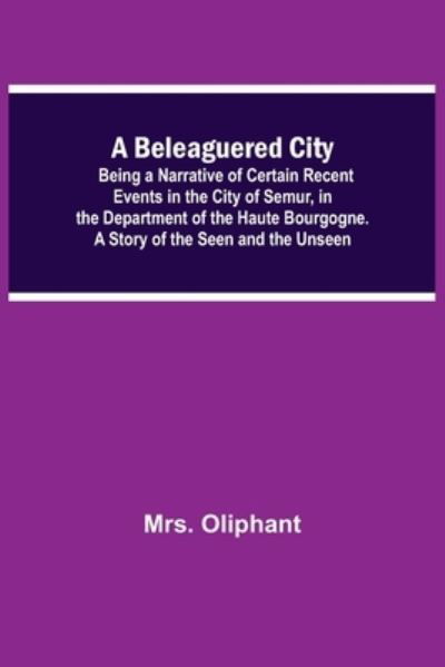 Cover for Mrs Oliphant · A Beleaguered City; Being A Narrative Of Certain Recent Events In The City Of Semur, In The Department Of The Haute Bourgogne. A Story Of The Seen And The Unseen (Paperback Book) (2021)