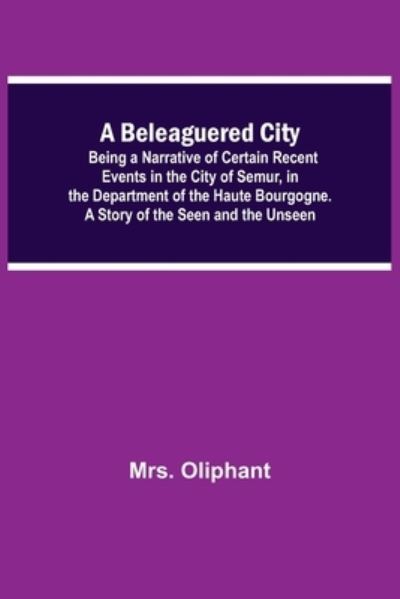 Cover for Mrs Oliphant · A Beleaguered City; Being A Narrative Of Certain Recent Events In The City Of Semur, In The Department Of The Haute Bourgogne. A Story Of The Seen And The Unseen (Pocketbok) (2021)