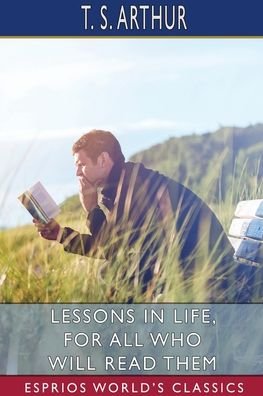 Lessons in Life, for All Who Will Read Them (Esprios Classics) - T S Arthur - Kirjat - Blurb - 9798210605863 - perjantai 26. huhtikuuta 2024