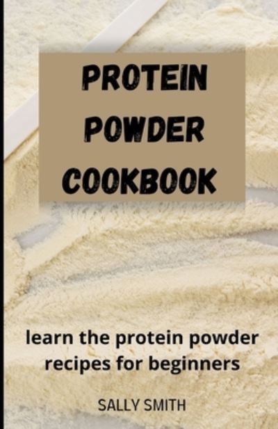 Cover for Sally Smith · Protein Powder Cookbook: learn protein powder recipes for beginner (Paperback Book) (2021)