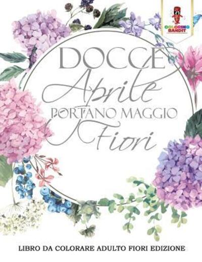 Cover for Coloring Bandit · Docce Aprile Portano Maggio Fiori : Libro Da Colorare Adulto Fiori Edizione (Paperback Book) (2017)