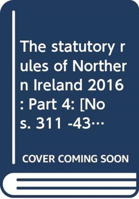 Cover for Northern Ireland: Statutory Publications Office · The statutory rules of Northern Ireland 2016: Part 4: [Nos. 311 -436] - The statutory rules of Northern Ireland 2016 (Hardcover Book) (2017)