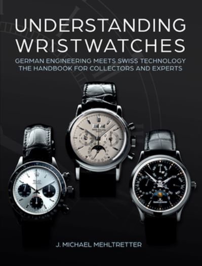 Cover for J. Michael Mehltretter · Understanding Wristwatches: German Engineering Meets Swiss Technology—the Handbook for Collectors and Experts (Hardcover Book) (2023)