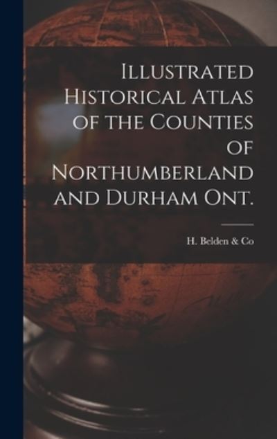 Cover for H Belden &amp; Co · Illustrated Historical Atlas of the Counties of Northumberland and Durham Ont. [microform] (Hardcover Book) (2021)