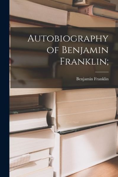 Autobiography of Benjamin Franklin; - Benjamin 1706-1790 Franklin - Libros - Legare Street Press - 9781015094864 - 10 de septiembre de 2021