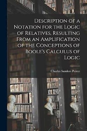 Cover for Charles Sanders Peirce · Description of a Notation for the Logic of Relatives, Resulting from an Amplification of the Conceptions of Boole's Calculus of Logic (Book) (2022)