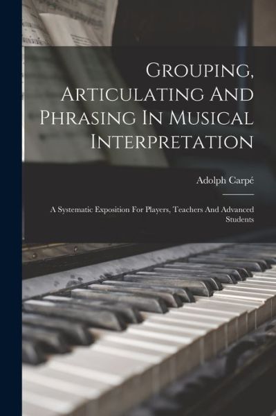 Cover for Adolph Carpé · Grouping, Articulating and Phrasing in Musical Interpretation (Book) (2022)