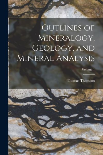 Cover for Thomas Thomson · Outlines of Mineralogy, Geology, and Mineral Analysis; Volume 1 (Book) (2022)