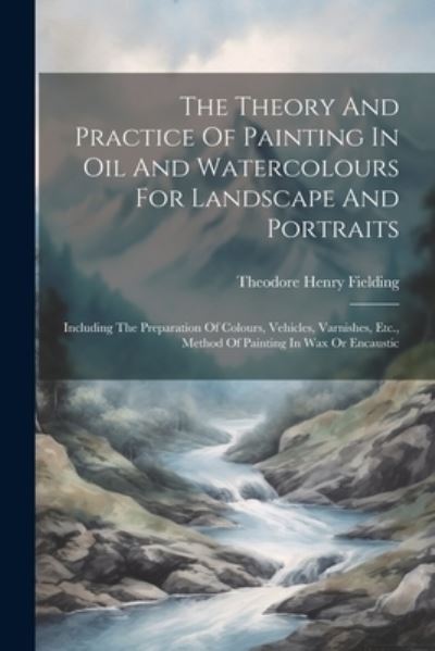 Cover for Theodore Henry Fielding · Theory and Practice of Painting in Oil and Watercolours for Landscape and Portraits (Book) (2023)