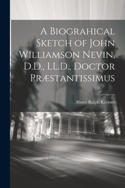 Cover for Abner Ralph Kremer · Biograhical Sketch of John Williamson Nevin, D. D. , LL. D. , Doctor Præstantissimus (Bog) (2023)