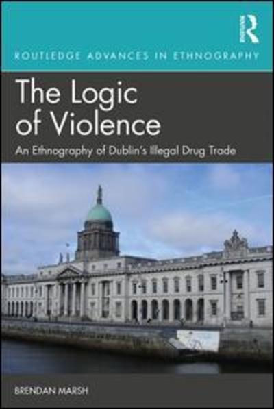 Cover for Marsh, Brendan (Trinity College Dublin, Ireland) · The Logic of Violence: An Ethnography of Dublin's Illegal Drug Trade - Routledge Advances in Ethnography (Hardcover Book) (2019)