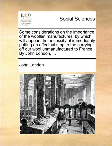 Cover for John London · Some Considerations on the Importance of the Woollen Manufactures, by Which Will Appear, the Necessity of Immediately Putting an Effectual Stop to the (Paperback Book) (2010)